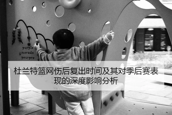 杜兰特篮网伤后复出时间及其对季后赛表现的深度影响分析