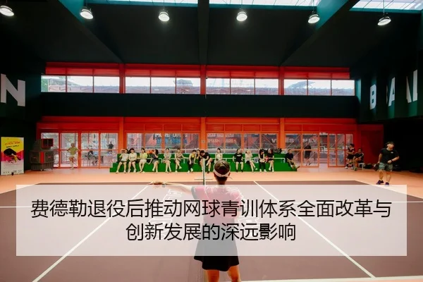 费德勒退役后推动网球青训体系全面改革与创新发展的深远影响